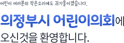 어린이 여러분의 작은소리에도 귀기울이겠습니다.
                의정부시의회 어린이의회에 
                오신것을 환여합니다.